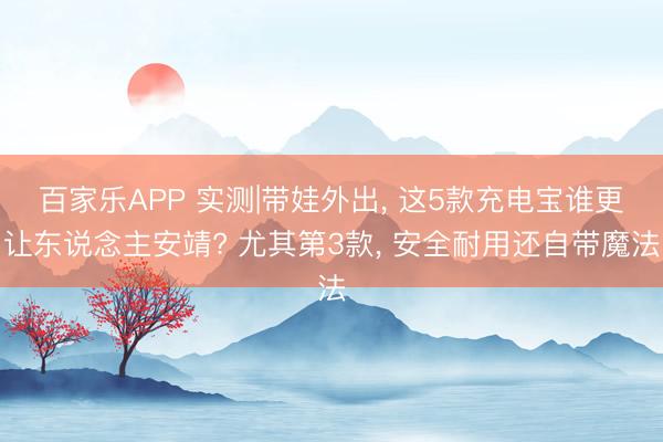 百家乐APP 实测|带娃外出, 这5款充电宝谁更让东说念主安靖? 尤其第3款, 安全耐用还自带魔法
