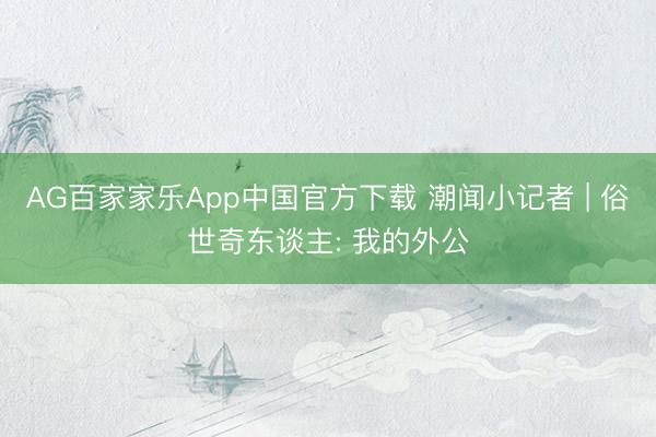 AG百家家乐App中国官方下载 潮闻小记者 | 俗世奇东谈主: 我的外公