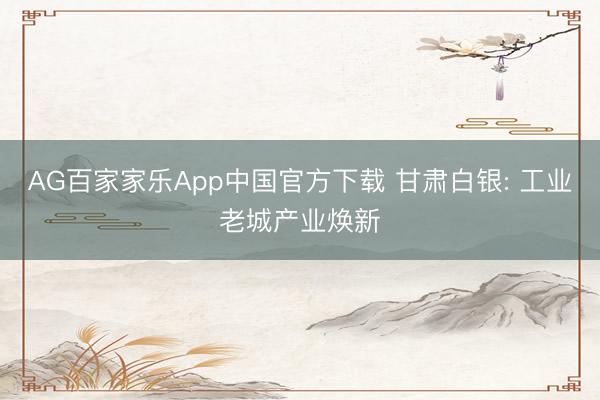 AG百家家乐App中国官方下载 甘肃白银: 工业老城产业焕新