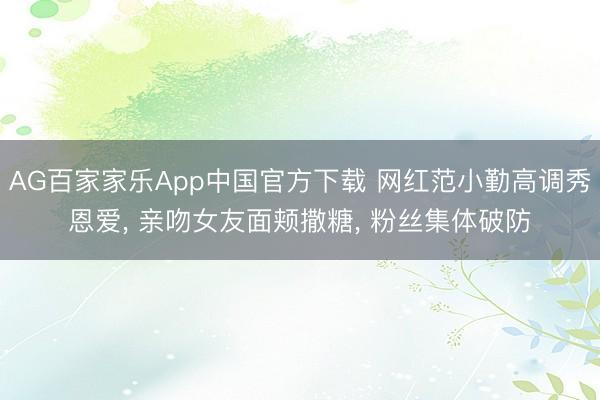 AG百家家乐App中国官方下载 网红范小勤高调秀恩爱, 亲吻女友面颊撒糖, 粉丝集体破防