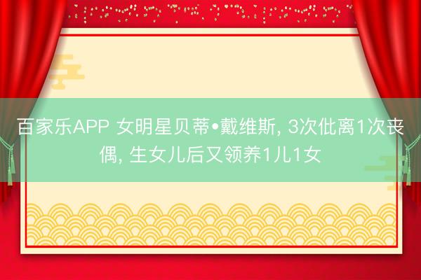 百家乐APP 女明星贝蒂•戴维斯, 3次仳离1次丧偶, 生女儿后又领养1儿1女
