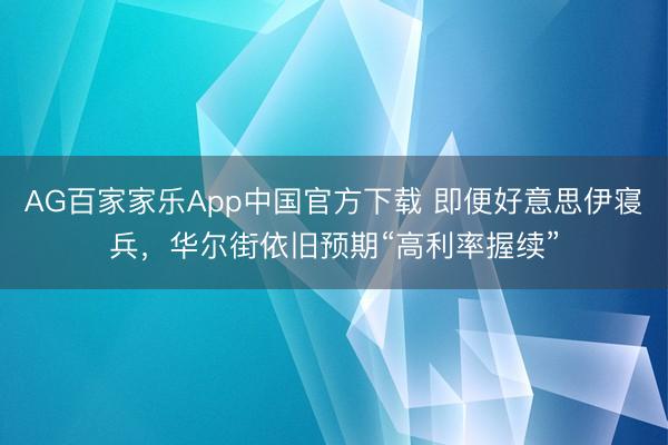 AG百家家乐App中国官方下载 即便好意思伊寝兵，华尔街依旧预期“高利率握续”