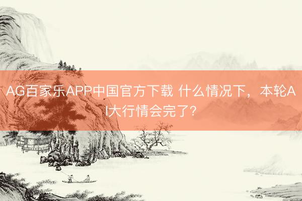 AG百家乐APP中国官方下载 什么情况下,本轮AI大行情会完了?