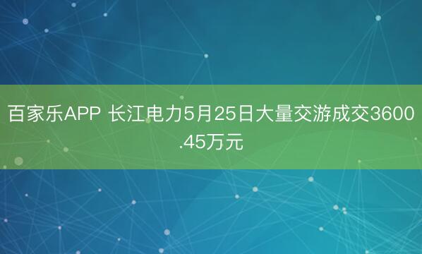 百家乐APP 长江电力5月25日大量交游成交3600.45万元
