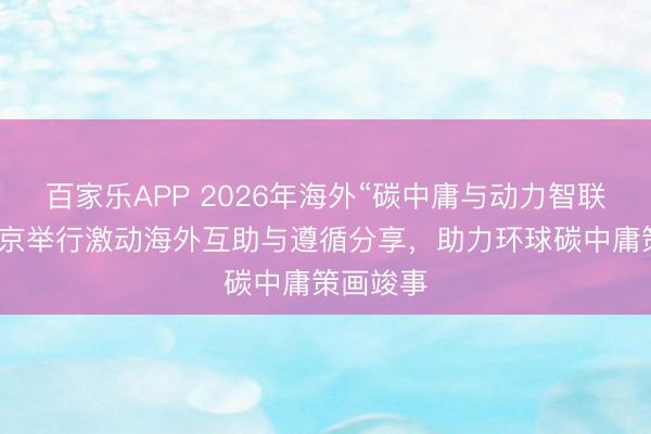 百家乐APP 2026年海外“碳中庸与动力智联”论坛在京举行激动海外互助与遵循分享,助力环球碳中庸策画竣事