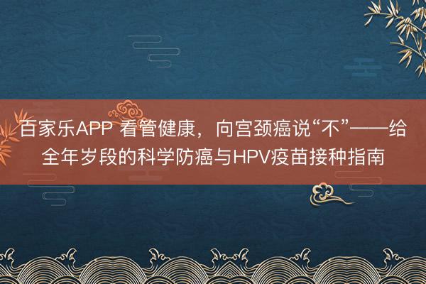 百家乐APP 看管健康，向宫颈癌说“不”——给全年岁段的科学防癌与HPV疫苗接种指南