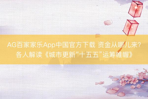 AG百家家乐App中国官方下载 资金从哪儿来?各人解读《城市更新“十五五”运筹帷幄》