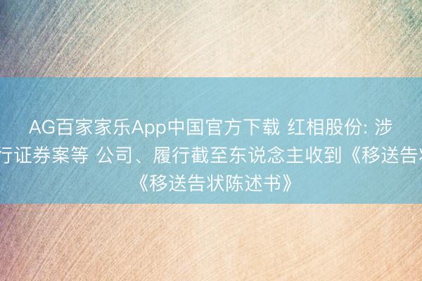 AG百家家乐App中国官方下载 红相股份: 涉嫌诓骗刊行证券案等 公司、履行截至东说念主收到《移送告状陈述书》