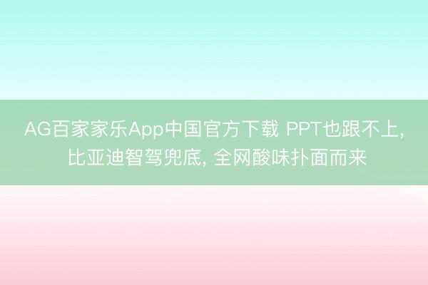 AG百家家乐App中国官方下载 PPT也跟不上, 比亚迪智驾兜底, 全网酸味扑面而来