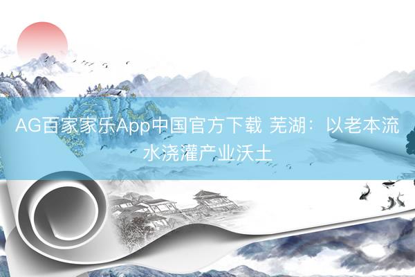 AG百家家乐App中国官方下载 芜湖:以老本流水浇灌产业沃土