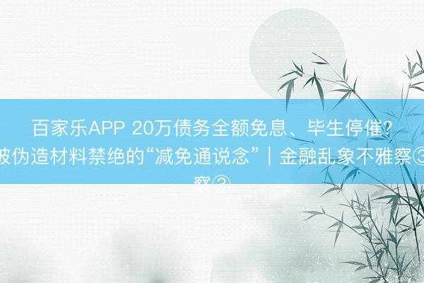 百家乐APP 20万债务全额免息、毕生停催?被伪造材料禁绝的“减免通说念”|金融乱象不雅察③