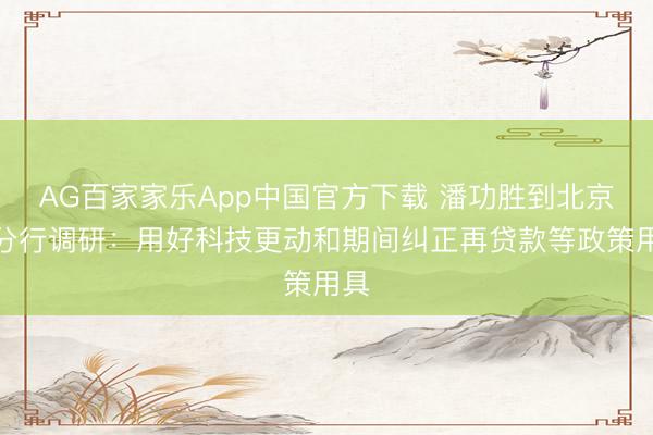 AG百家家乐App中国官方下载 潘功胜到北京市分行调研:用好科技更动和期间纠正再贷款等政策用具