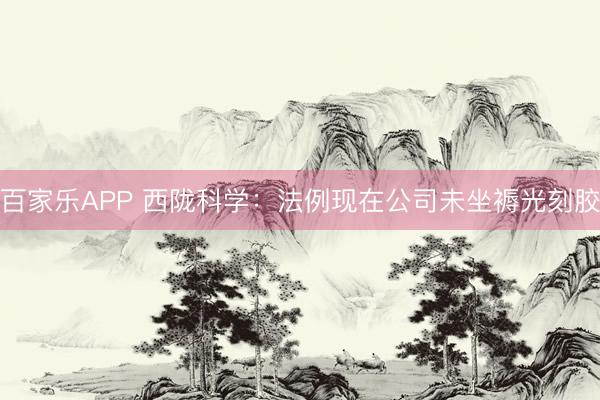 百家乐APP 西陇科学：法例现在公司未坐褥光刻胶