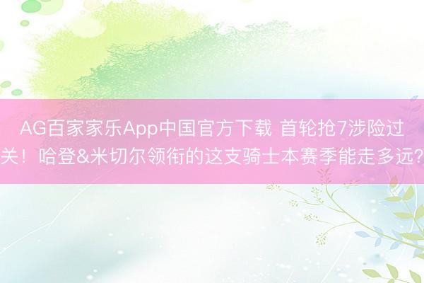 AG百家家乐App中国官方下载 首轮抢7涉险过关！哈登&米切尔领衔的这支骑士本赛季能走多远？