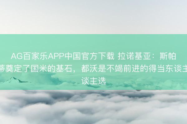 AG百家乐APP中国官方下载 拉诺基亚：斯帕莱蒂奠定了国米的基石，都沃是不竭前进的得当东谈主选