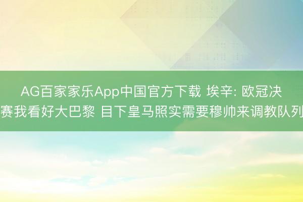 AG百家家乐App中国官方下载 埃辛: 欧冠决赛我看好大巴黎 目下皇马照实需要穆帅来调教队列
