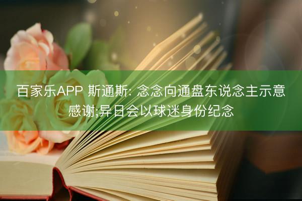 百家乐APP 斯通斯: 念念向通盘东说念主示意感谢;异日会以球迷身份纪念
