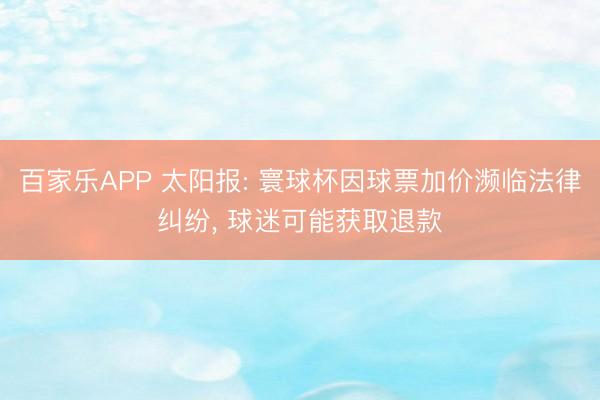 百家乐APP 太阳报: 寰球杯因球票加价濒临法律纠纷, 球迷可能获取退款