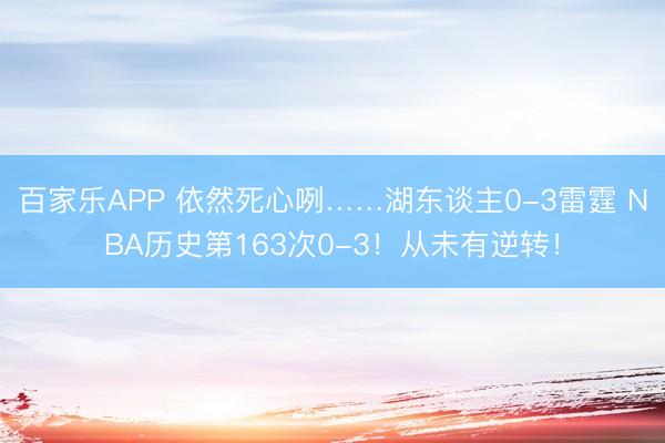 百家乐APP 依然死心咧……湖东谈主0-3雷霆 NBA历史第163次0-3！从未有逆转！