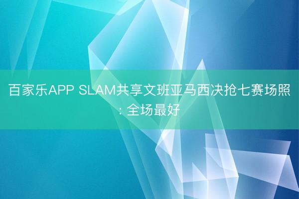 百家乐APP SLAM共享文班亚马西决抢七赛场照: 全场最好
