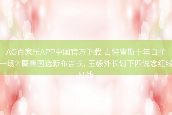 AG百家乐APP中国官方下载 古特雷斯十年白忙一场? 麇集国选新布告长, 王毅外长划下四说念红线
