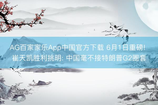 AG百家家乐App中国官方下载 6月1日重磅! 崔天凯胜利挑明: 中国毫不接特朗普G2圈套