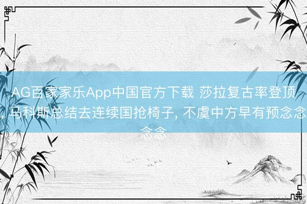 AG百家家乐App中国官方下载 莎拉复古率登顶, 马科斯总结去连续国抢椅子, 不虞中方早有预念念