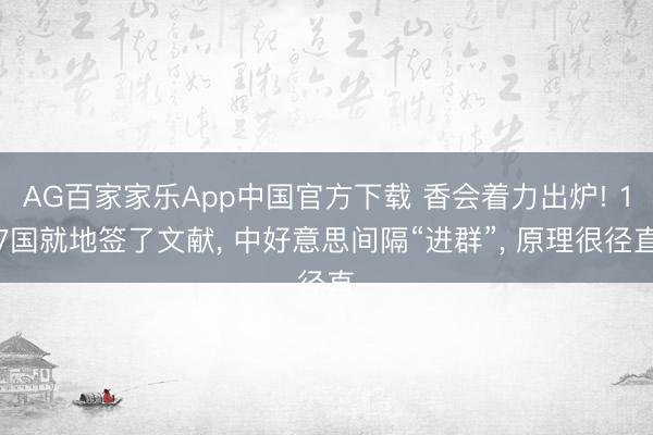 AG百家家乐App中国官方下载 香会着力出炉! 17国就地签了文献， 中好意思间隔“进群”， 原理很径直