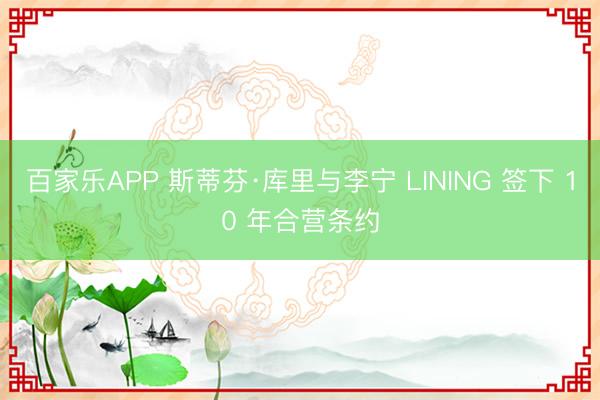 百家乐APP 斯蒂芬·库里与李宁 LINING 签下 10 年合营条约