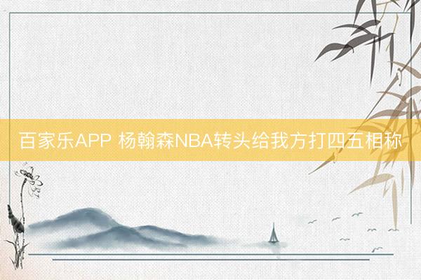 百家乐APP 杨翰森NBA转头给我方打四五相称