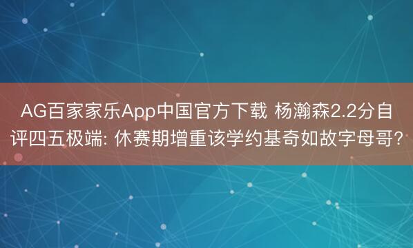 AG百家家乐App中国官方下载 杨瀚森2.2分自评四五极端: 休赛期增重该学约基奇如故字母哥?