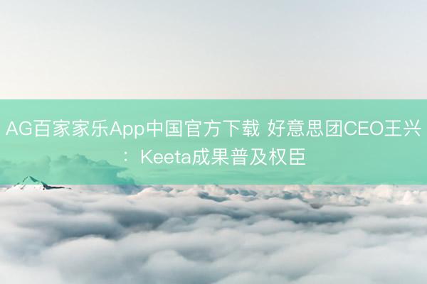 AG百家家乐App中国官方下载 好意思团CEO王兴:Keeta成果普及权臣