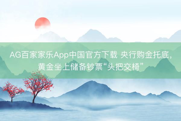 AG百家家乐App中国官方下载 央行购金托底,黄金坐上储备钞票“头把交椅”