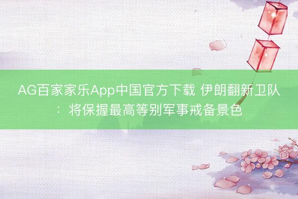 AG百家家乐App中国官方下载 伊朗翻新卫队:将保握最高等别军事戒备景色