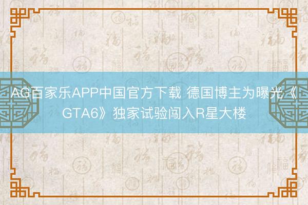 AG百家乐APP中国官方下载 德国博主为曝光《GTA6》独家试验闯入R星大楼