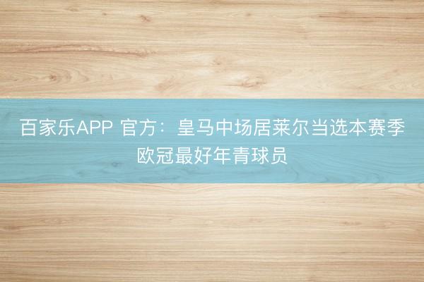 百家乐APP 官方:皇马中场居莱尔当选本赛季欧冠最好年青球员
