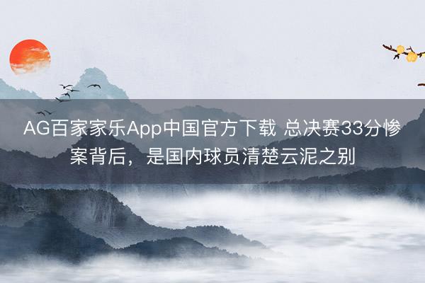 AG百家家乐App中国官方下载 总决赛33分惨案背后，是国内球员清楚云泥之别