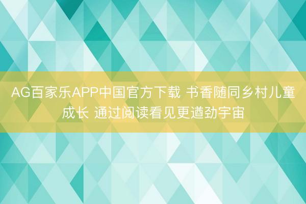AG百家乐APP中国官方下载 书香随同乡村儿童成长 通过阅读看见更遒劲宇宙