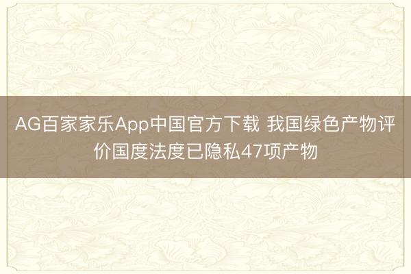 AG百家家乐App中国官方下载 我国绿色产物评价国度法度已隐私47项产物