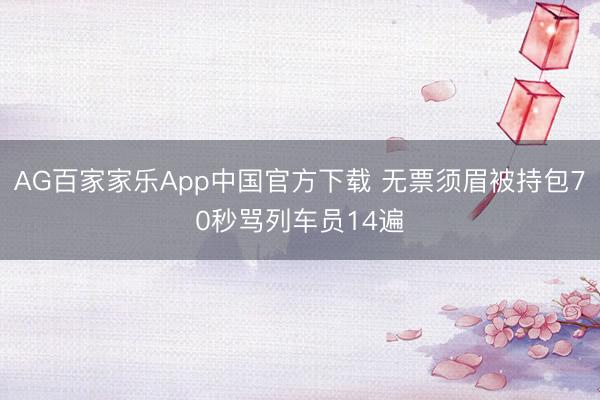 AG百家家乐App中国官方下载 无票须眉被持包70秒骂列车员14遍