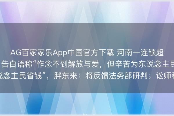 AG百家家乐App中国官方下载 河南一连锁超市被指“阴阳”胖东来，告白语称“作念不到解放与爱，但辛苦为东说念主民省钱”，胖东来：将反馈法务部研判；讼师称已组成不正直竞争