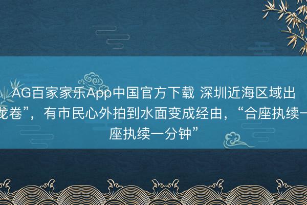 AG百家家乐App中国官方下载 深圳近海区域出现“水龙卷”，有市民心外拍到水面变成经由，“合座执续一分钟”