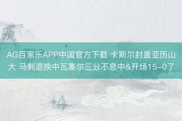 AG百家乐APP中国官方下载 卡斯尔封盖亚历山大 马刺退换中瓦塞尔三分不息中&开场15-0了