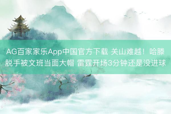 AG百家家乐App中国官方下载 关山难越！哈滕脱手被文班当面大帽 雷霆开场3分钟还是没进球