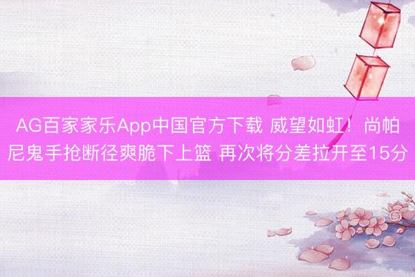 AG百家家乐App中国官方下载 威望如虹！尚帕尼鬼手抢断径爽脆下上篮 再次将分差拉开至15分