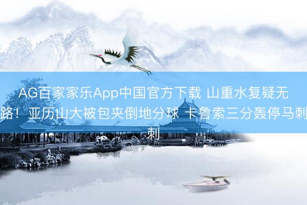 AG百家家乐App中国官方下载 山重水复疑无路！亚历山大被包夹倒地分球 卡鲁索三分轰停马刺