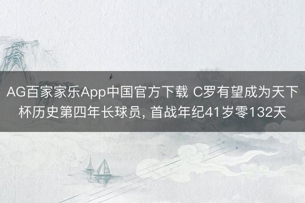 AG百家家乐App中国官方下载 C罗有望成为天下杯历史第四年长球员， 首战年纪41岁零132天