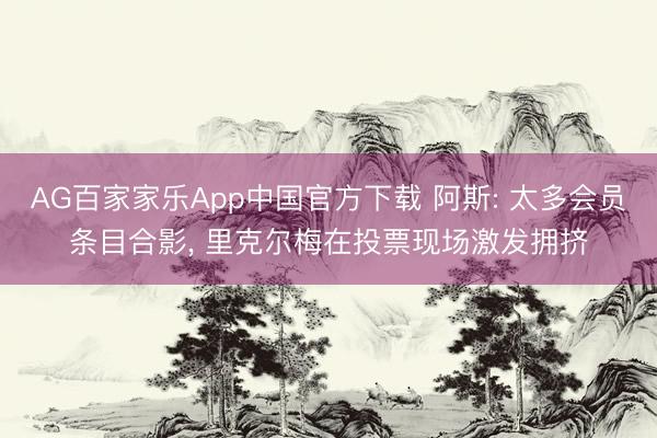 AG百家家乐App中国官方下载 阿斯: 太多会员条目合影, 里克尔梅在投票现场激发拥挤