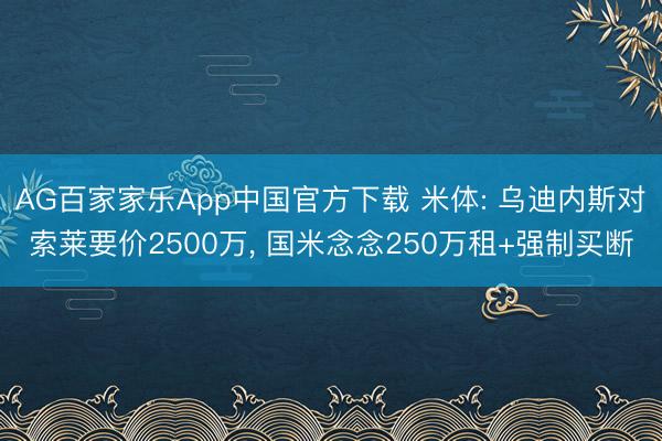 AG百家家乐App中国官方下载 米体: 乌迪内斯对索莱要价2500万， 国米念念250万租+强制买断