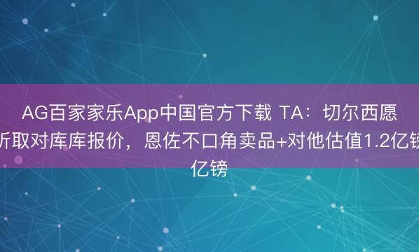 AG百家家乐App中国官方下载 TA:切尔西愿听取对库库报价,恩佐不口角卖品+对他估值1.2亿镑